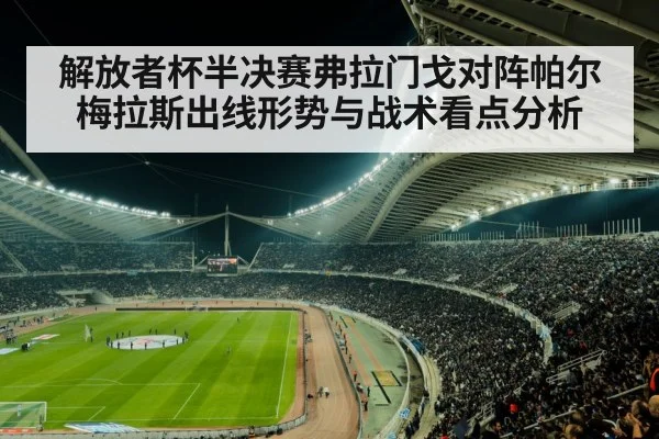 解放者杯半决赛弗拉门戈对阵帕尔梅拉斯出线形势与战术看点分析