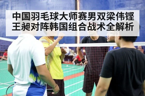 中国羽毛球大师赛男双梁伟铿王昶对阵韩国组合战术全解析