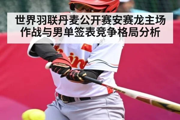世界羽联丹麦公开赛安赛龙主场作战与男单签表竞争格局分析